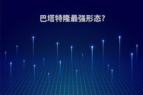 巴塔特隆最强形态?