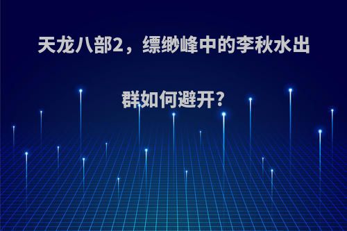 天龙八部2，缥缈峰中的李秋水出群如何避开?