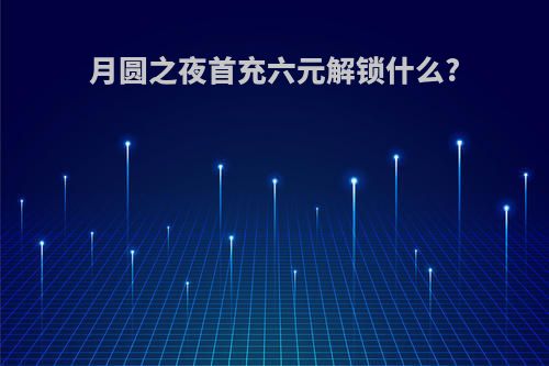 月圆之夜首充六元解锁什么?