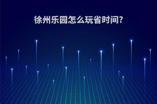 徐州乐园怎么玩省时间?
