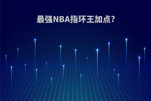 最强NBA指环王加点?