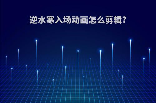 逆水寒入场动画怎么剪辑?