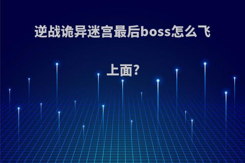 逆战诡异迷宫最后boss怎么飞上面?