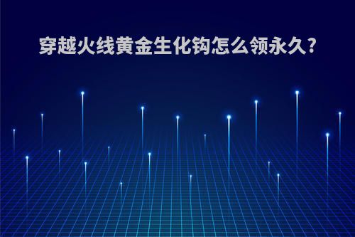 穿越火线黄金生化钩怎么领永久?