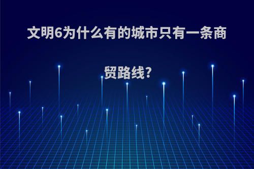 文明6为什么有的城市只有一条商贸路线?