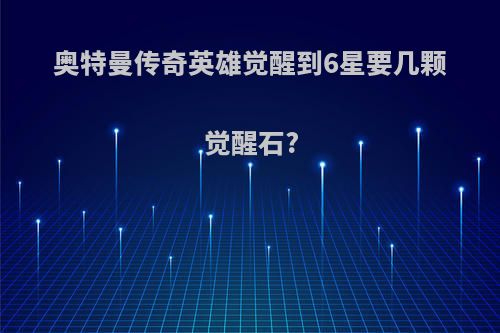 奥特曼传奇英雄觉醒到6星要几颗觉醒石?