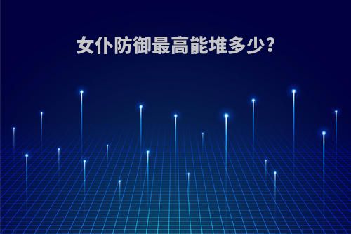 女仆防御最高能堆多少?