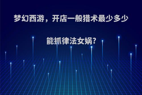 梦幻西游，开店一般猎术最少多少能抓律法女娲?