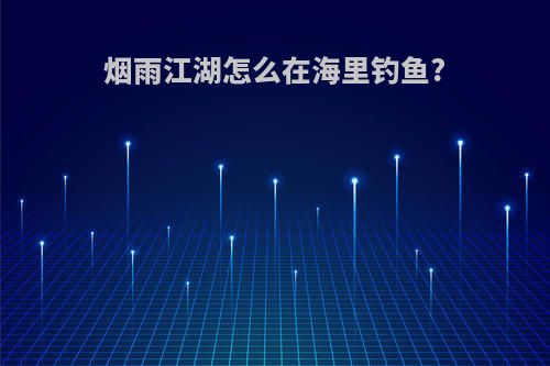 烟雨江湖怎么在海里钓鱼?