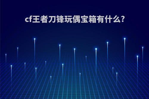 cf王者刀锋玩偶宝箱有什么?