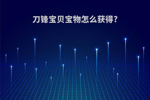 刀锋宝贝宝物怎么获得?