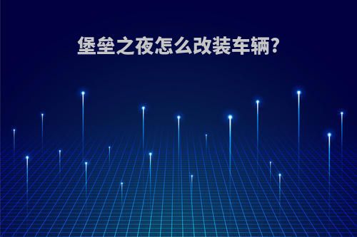 堡垒之夜怎么改装车辆?