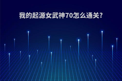 我的起源女武神70怎么通关?