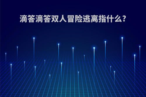 滴答滴答双人冒险逃离指什么?