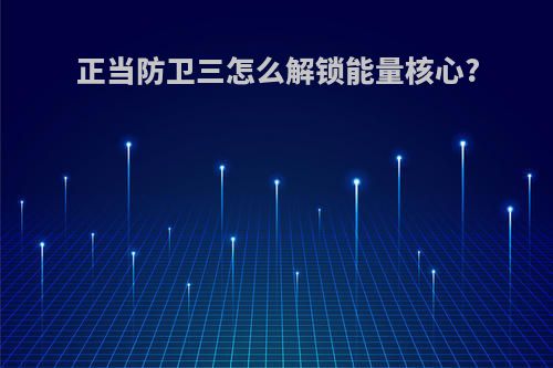 正当防卫三怎么解锁能量核心?