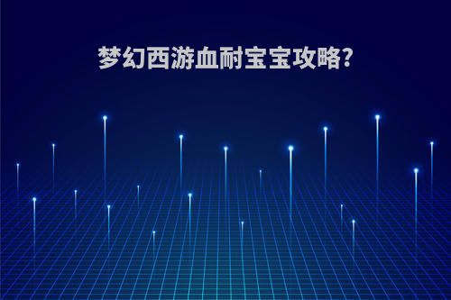 梦幻西游血耐宝宝攻略?