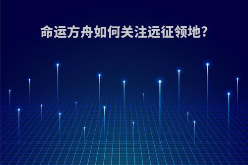 命运方舟如何关注远征领地?