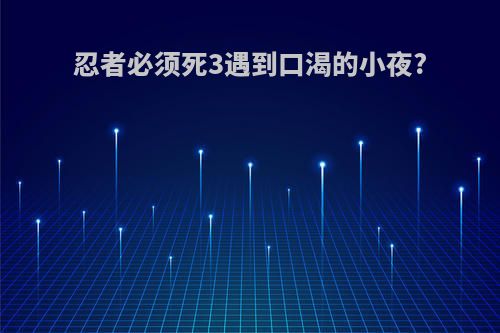 忍者必须死3遇到口渴的小夜?