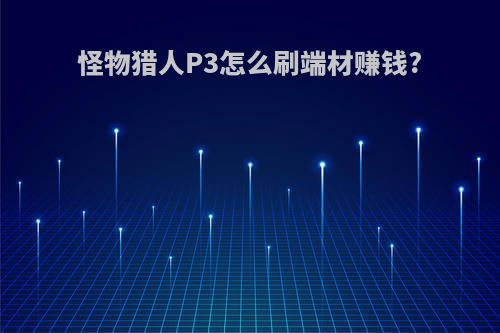 怪物猎人P3怎么刷端材赚钱?