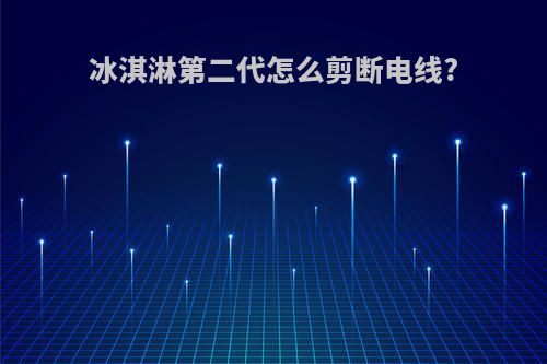 冰淇淋第二代怎么剪断电线?