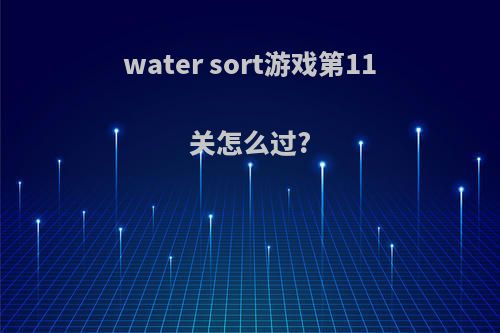 water sort游戏第11关怎么过?