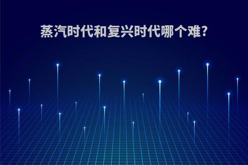 蒸汽时代和复兴时代哪个难?