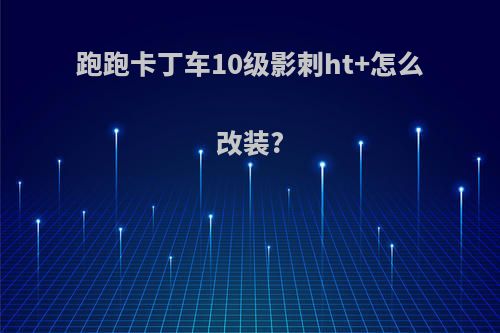 跑跑卡丁车10级影刺ht+怎么改装?