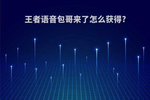 王者语音包哥来了怎么获得?