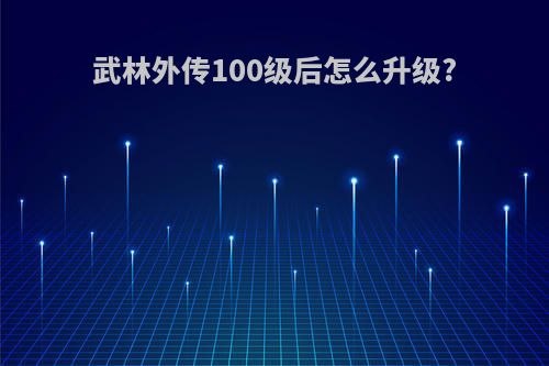 武林外传100级后怎么升级?