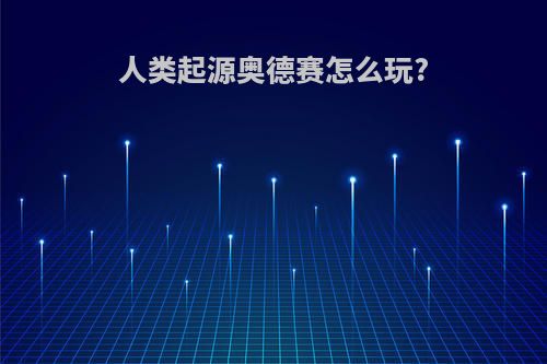 人类起源奥德赛怎么玩?