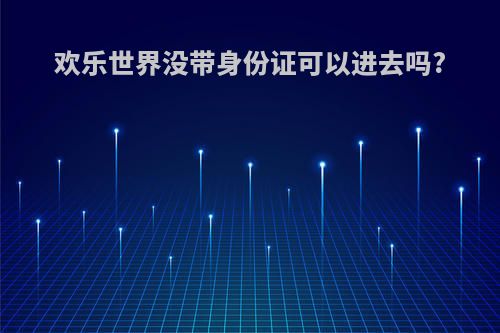 欢乐世界没带身份证可以进去吗?