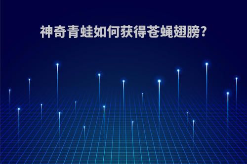 神奇青蛙如何获得苍蝇翅膀?