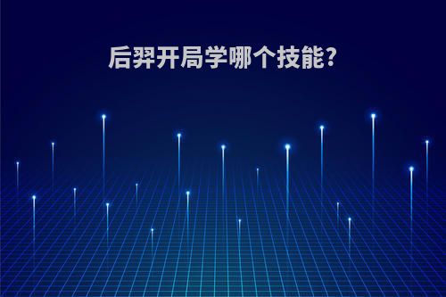后羿开局学哪个技能?