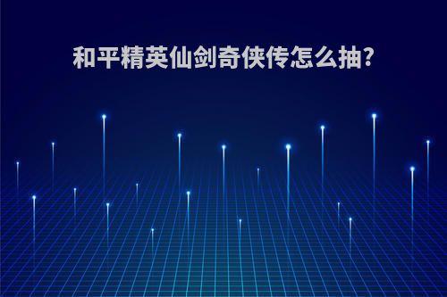 和平精英仙剑奇侠传怎么抽?