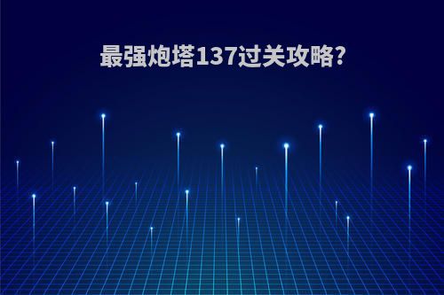 最强炮塔137过关攻略?