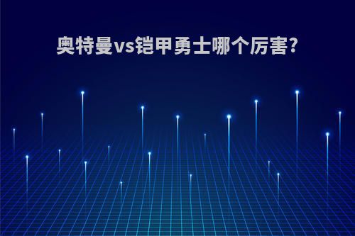 奥特曼vs铠甲勇士哪个厉害?