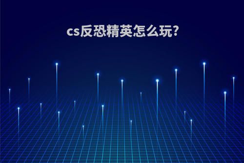 cs反恐精英怎么玩?