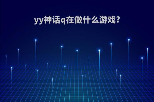 yy神话q在做什么游戏?