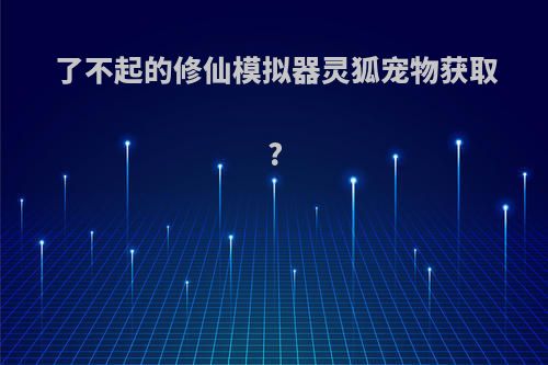 了不起的修仙模拟器灵狐宠物获取?