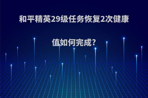 和平精英29级任务恢复2次健康值如何完成?