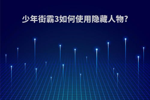 少年街霸3如何使用隐藏人物?
