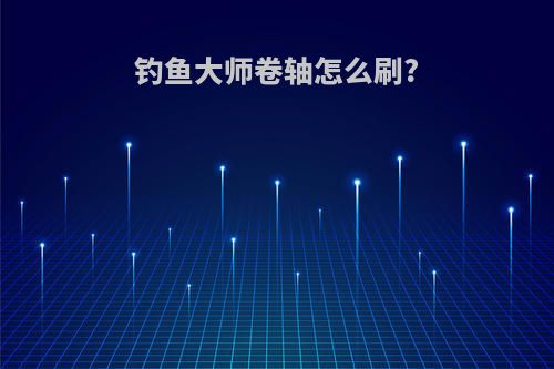 钓鱼大师卷轴怎么刷?