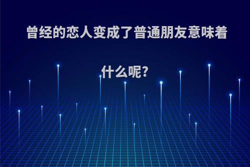 曾经的恋人变成了普通朋友意味着什么呢?