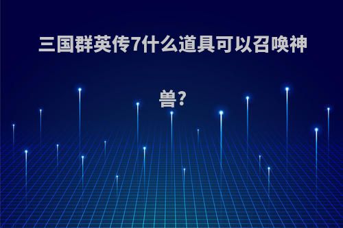 三国群英传7什么道具可以召唤神兽?