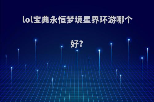 lol宝典永恒梦境星界环游哪个好?