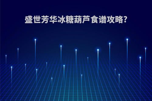 盛世芳华冰糖葫芦食谱攻略?