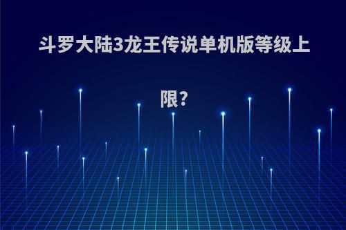 斗罗大陆3龙王传说单机版等级上限?
