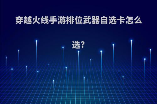 穿越火线手游排位武器自选卡怎么选?