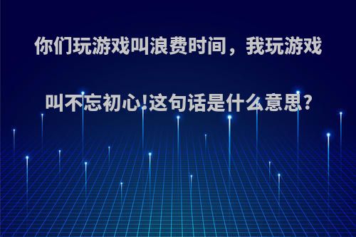 你们玩游戏叫浪费时间，我玩游戏叫不忘初心!这句话是什么意思?