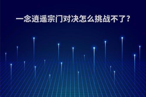 一念逍遥宗门对决怎么挑战不了?